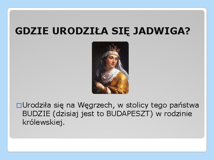 GDZIE URODZIŁA SIĘ JADWIGA? � Urodziła się na Węgrzech, w stolicy tego państwa BUDZIE