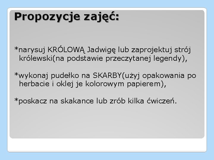 Propozycje zajęć: *narysuj KRÓLOWĄ Jadwigę lub zaprojektuj strój królewski(na podstawie przeczytanej legendy), *wykonaj pudełko