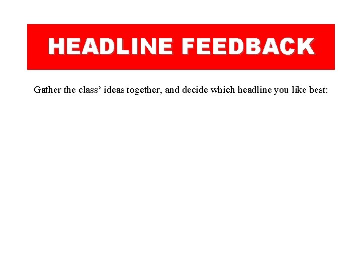 HEADLINE FEEDBACK Gather the class’ ideas together, and decide which headline you like best: HEADLINE FEEDBACK Gather the class’ ideas together, and decide which headline you like best: