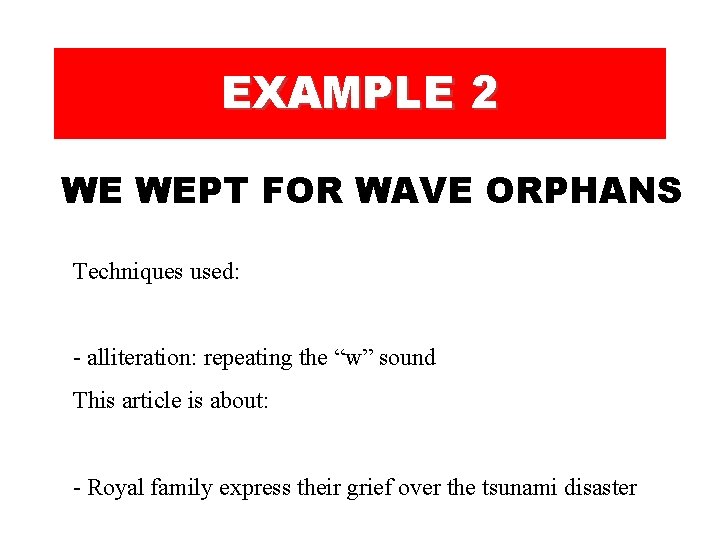 EXAMPLE 2 WE WEPT FOR WAVE ORPHANS Techniques used: - alliteration: repeating the “w” EXAMPLE 2 WE WEPT FOR WAVE ORPHANS Techniques used: - alliteration: repeating the “w”