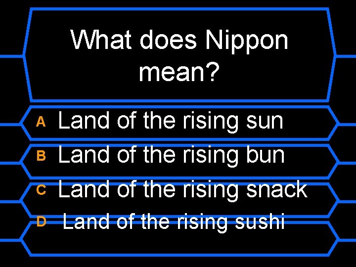 What does Nippon mean? A B C D Land of the rising sun Land