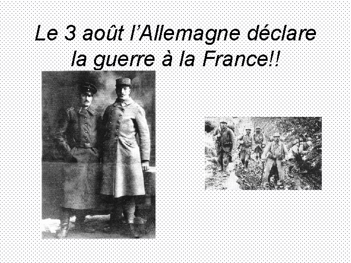 Le 3 août l’Allemagne déclare la guerre à la France!! 