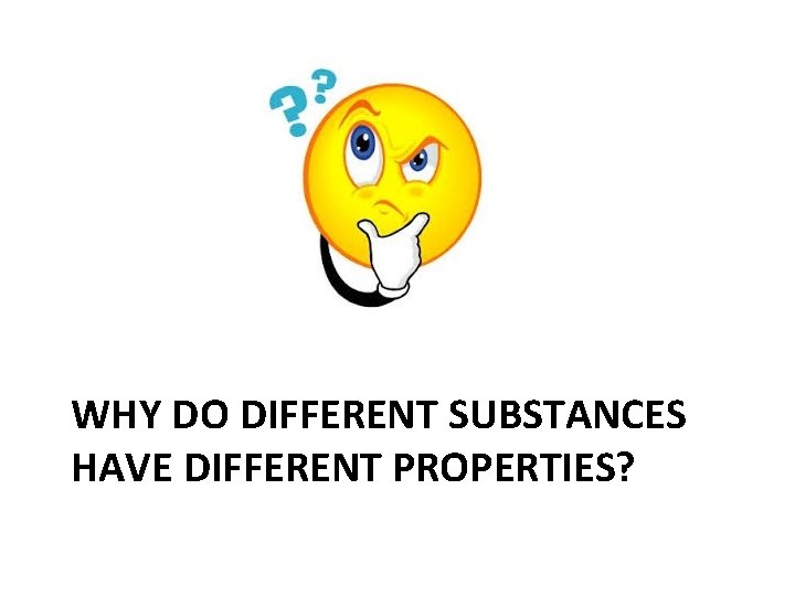 WHY DO DIFFERENT SUBSTANCES HAVE DIFFERENT PROPERTIES? 