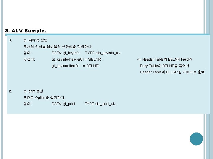 3. ALV Sample. a. gt_keyinfo 설명 두개의 인터널 테이블의 연관성을 정의한다. 정의: DATA: gt_keyinfo 3. ALV Sample. a. gt_keyinfo 설명 두개의 인터널 테이블의 연관성을 정의한다. 정의: DATA: gt_keyinfo