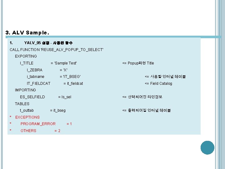 3. ALV Sample. 1. YALV_05 설명 - 사용된 함수 CALL FUNCTION 'REUSE_ALV_POPUP_TO_SELECT' EXPORTING I_TITLE 3. ALV Sample. 1. YALV_05 설명 - 사용된 함수 CALL FUNCTION 'REUSE_ALV_POPUP_TO_SELECT' EXPORTING I_TITLE