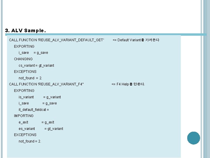 3. ALV Sample. CALL FUNCTION 'REUSE_ALV_VARIANT_DEFAULT_GET' <= Default Variant를 가져온다 EXPORTING i_save = g_save 3. ALV Sample. CALL FUNCTION 'REUSE_ALV_VARIANT_DEFAULT_GET' <= Default Variant를 가져온다 EXPORTING i_save = g_save