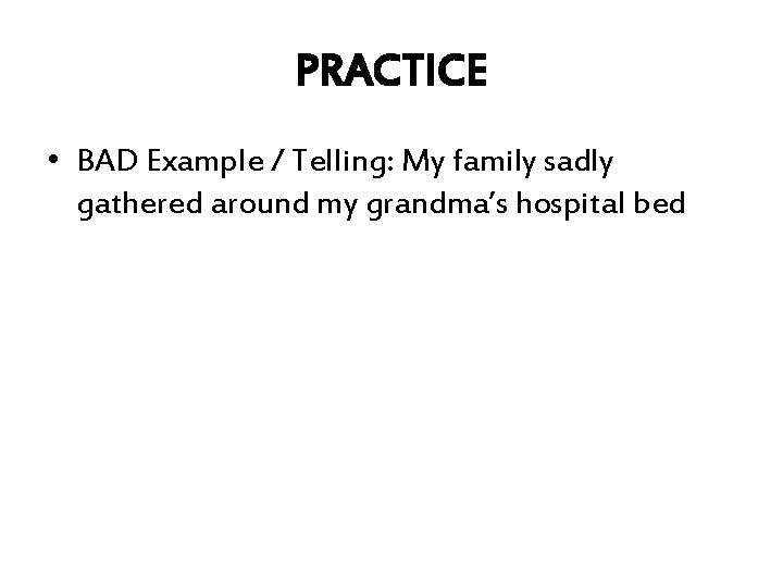 PRACTICE • BAD Example / Telling: My family sadly gathered around my grandma’s hospital