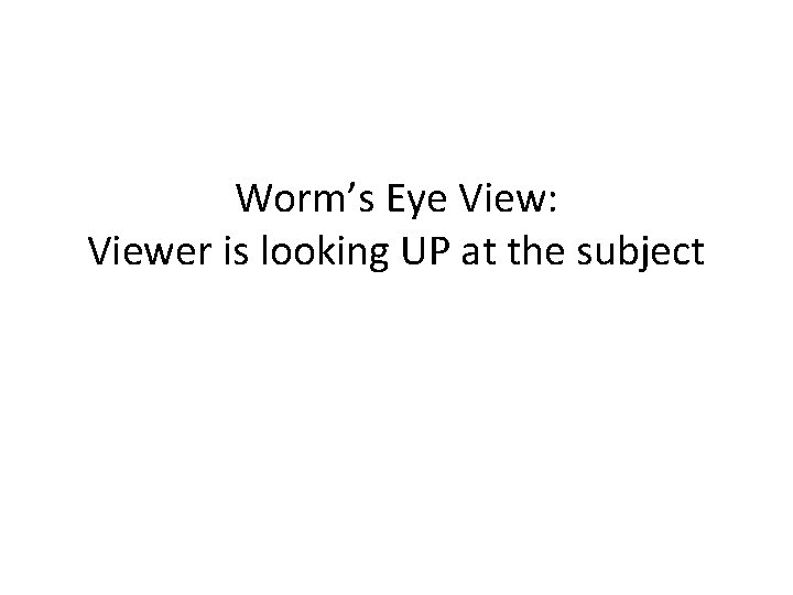 Worm’s Eye View: Viewer is looking UP at the subject 