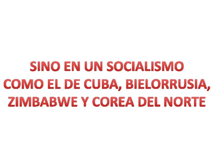 SINO EN UN SOCIALISMO COMO EL DE CUBA, BIELORRUSIA, ZIMBABWE Y COREA DEL NORTE