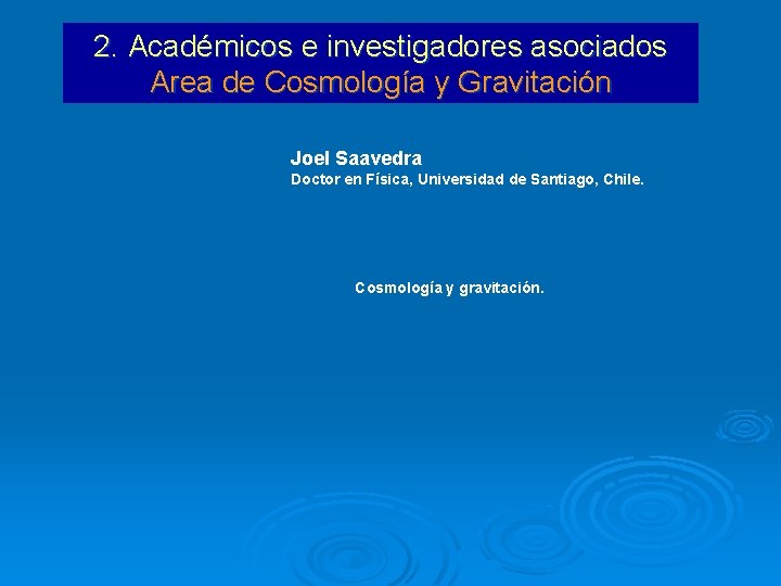 2. Académicos e investigadores asociados Area de Cosmología y Gravitación Joel Saavedra Doctor en