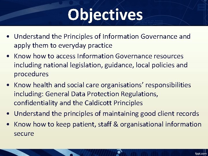 Objectives • Understand the Principles of Information Governance and apply them to everyday practice