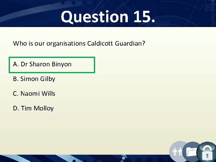 Question 15. Who is our organisations Caldicott Guardian? A. Dr Sharon Binyon B. Simon