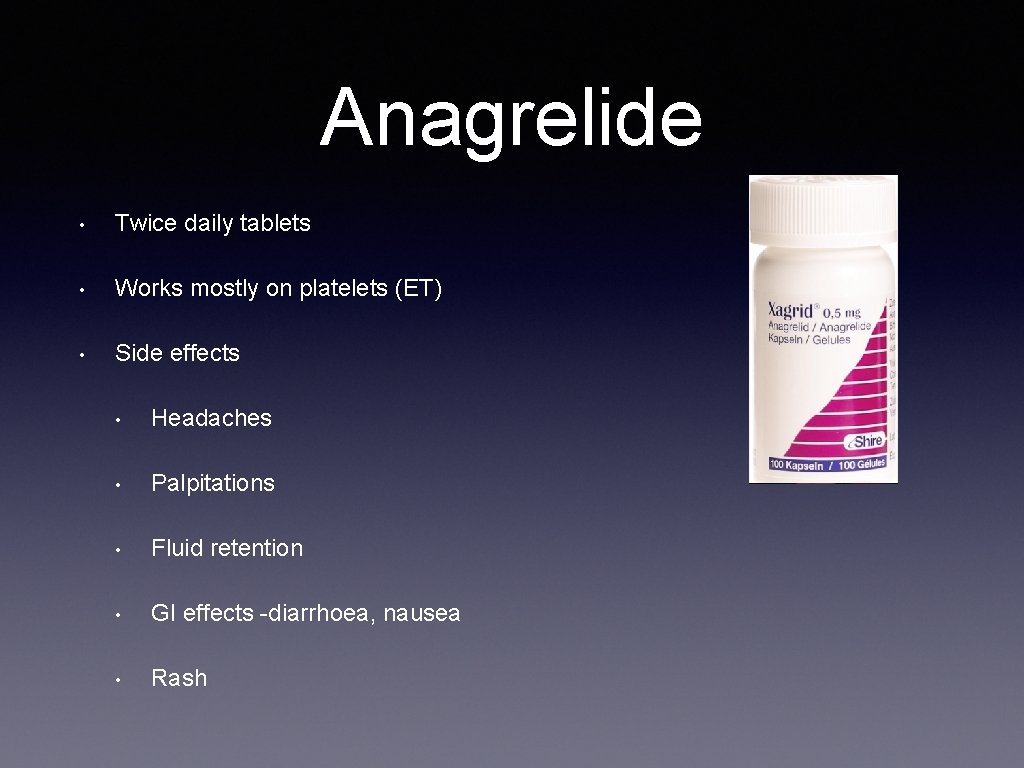 Anagrelide • Twice daily tablets • Works mostly on platelets (ET) • Side effects