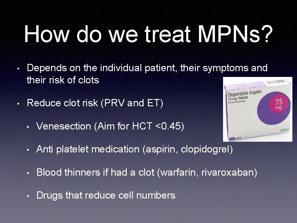 How do we treat MPNs? • Depends on the individual patient, their symptoms and