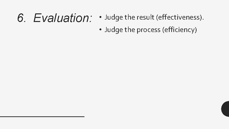 6. Evaluation: • Judge the result (effectiveness). • Judge the process (efficiency) 