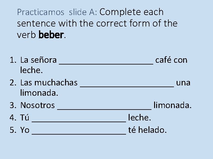 Practicamos slide A: Complete each sentence with the correct form of the verb beber. Practicamos slide A: Complete each sentence with the correct form of the verb beber.