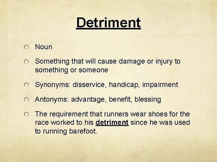 Detriment Noun Something that will cause damage or injury to something or someone Synonyms: