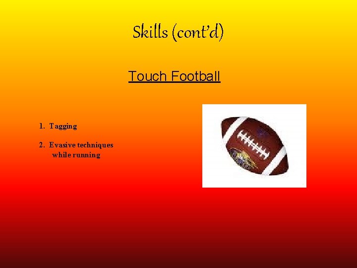 Skills (cont’d) Touch Football 1. Tagging 2. Evasive techniques while running 
