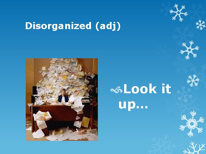 Disorganized (adj) Look it up… 