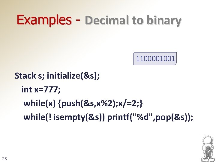 Examples - Decimal to binary 1100001001 Stack s; initialize(&s); int x=777; while(x) {push(&s, x%2);