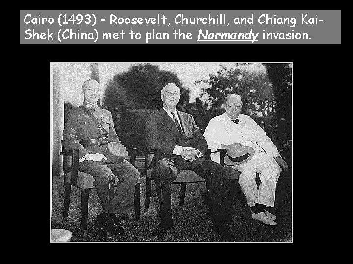 Cairo (1493) – Roosevelt, Churchill, and Chiang Kai. Shek (China) met to plan the