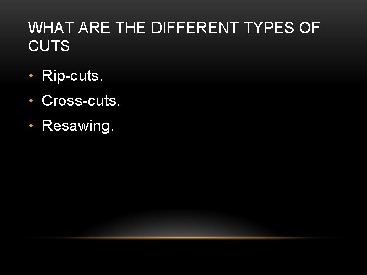 WHAT ARE THE DIFFERENT TYPES OF CUTS • Rip-cuts. • Cross-cuts. • Resawing. 