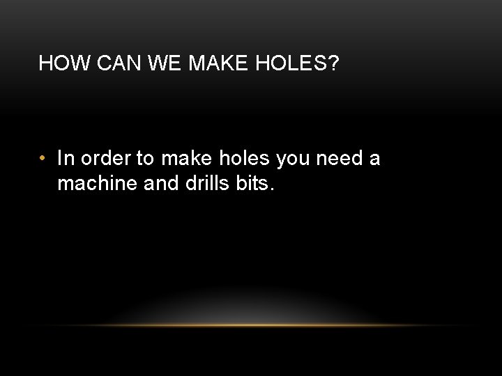 HOW CAN WE MAKE HOLES? • In order to make holes you need a