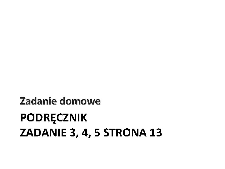 Zadanie domowe PODRĘCZNIK ZADANIE 3, 4, 5 STRONA 13 