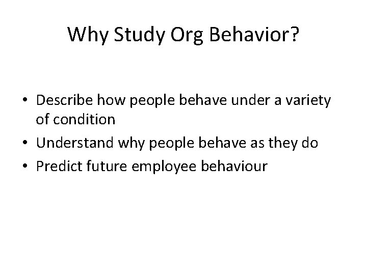 Why Study Org Behavior? • Describe how people behave under a variety of condition