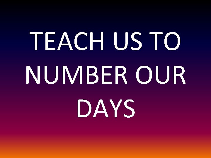 TEACH US TO NUMBER OUR DAYS 
