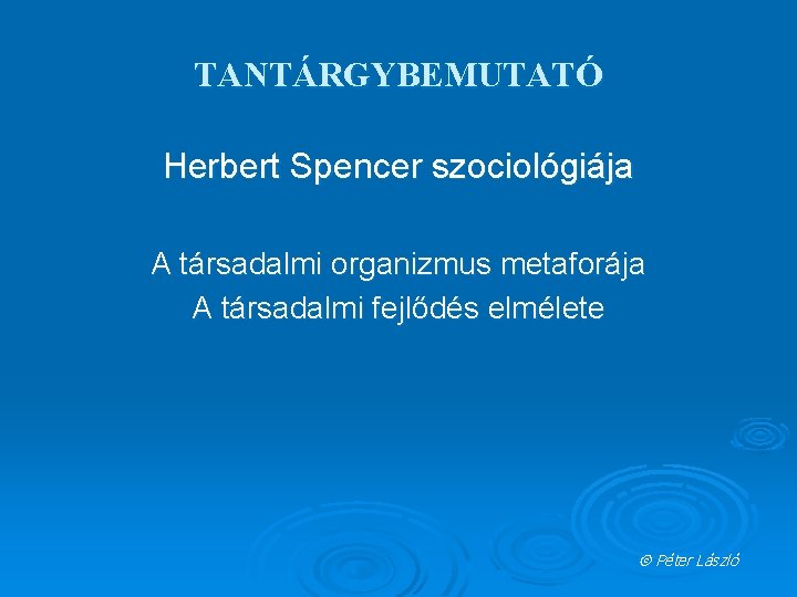 TANTÁRGYBEMUTATÓ Herbert Spencer szociológiája A társadalmi organizmus metaforája A társadalmi fejlődés elmélete Péter László