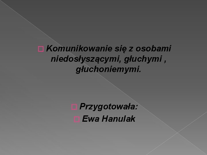 � Komunikowanie się z osobami niedosłyszącymi, głuchymi , głuchoniemymi. � Przygotowała: � Ewa Hanulak