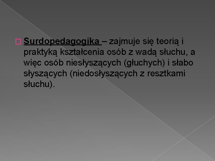 � Surdopedagogika – zajmuje się teorią i praktyką kształcenia osób z wadą słuchu, a