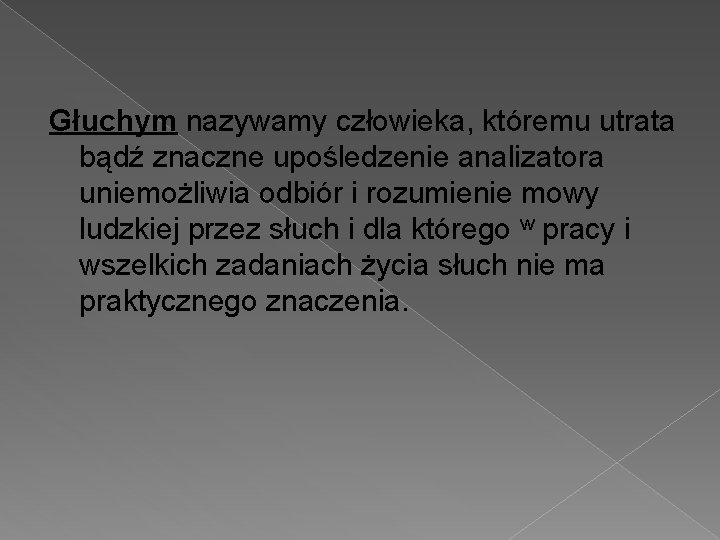 Głuchym nazywamy człowieka, któremu utrata bądź znaczne upośledzenie analizatora uniemożliwia odbiór i rozumienie mowy