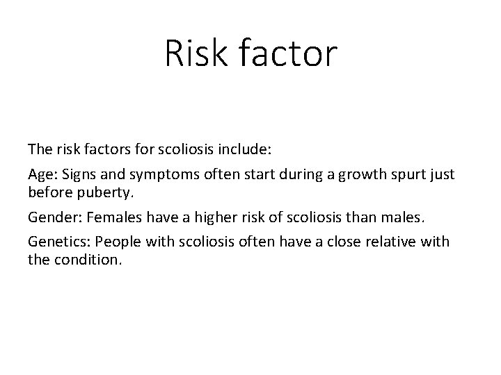 Risk factor The risk factors for scoliosis include: Age: Signs and symptoms often start
