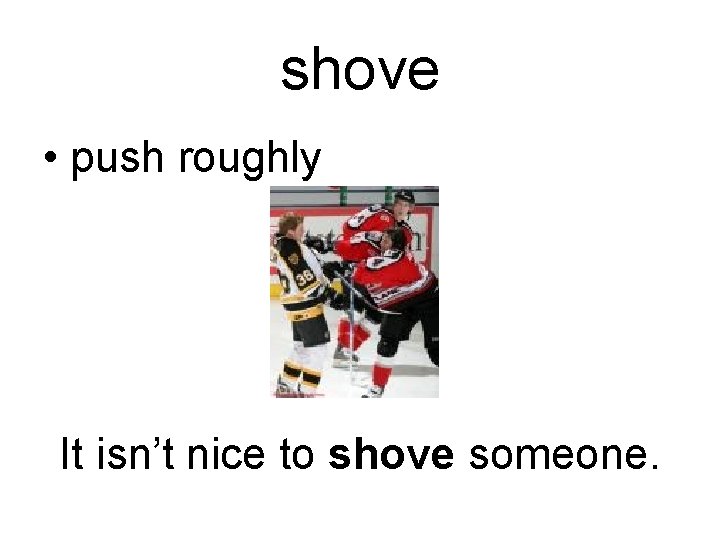 shove • push roughly It isn’t nice to shove someone. 