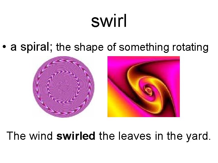 swirl • a spiral; the shape of something rotating The wind swirled the leaves