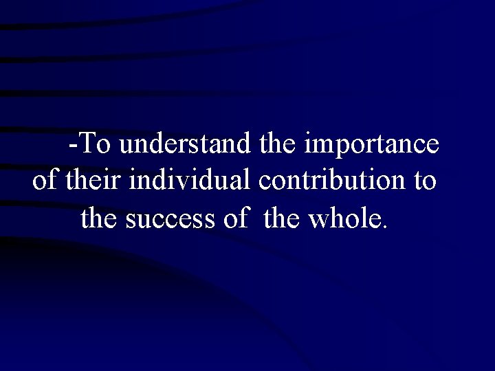 -To understand the importance of their individual contribution to the success of the whole.