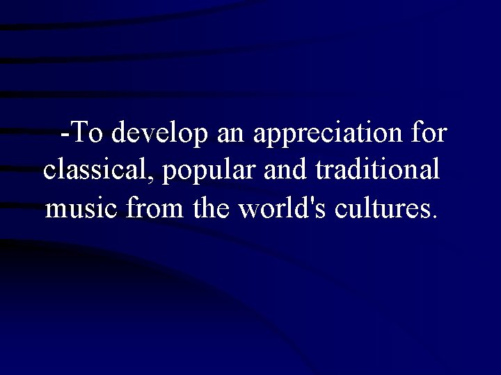 -To develop an appreciation for classical, popular and traditional music from the world's cultures.