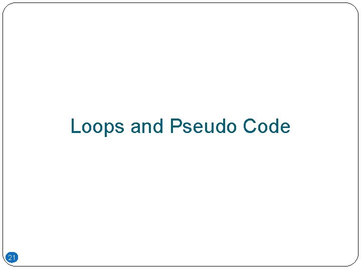 Loops and Pseudo Code 21 Loops and Pseudo Code 21