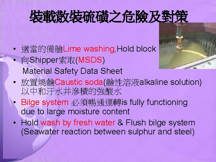 裝載散裝硫磺之危險及對策 • 適當的備艙Lime washing, Hold block • 向Shipper索取(MSDS) Material Safety Data Sheet • 放置燒鹼Caustic