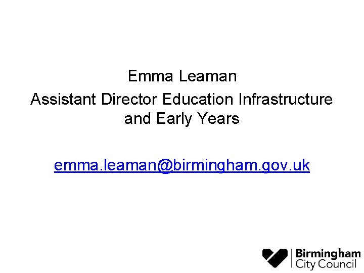 Emma Leaman Assistant Director Education Infrastructure and Early Years emma. leaman@birmingham. gov. uk 