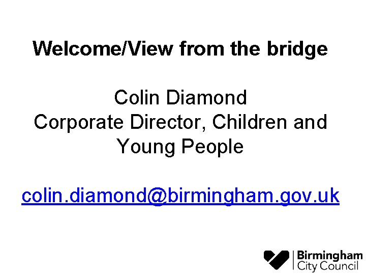 Welcome/View from the bridge Colin Diamond Corporate Director, Children and Young People colin. diamond@birmingham.