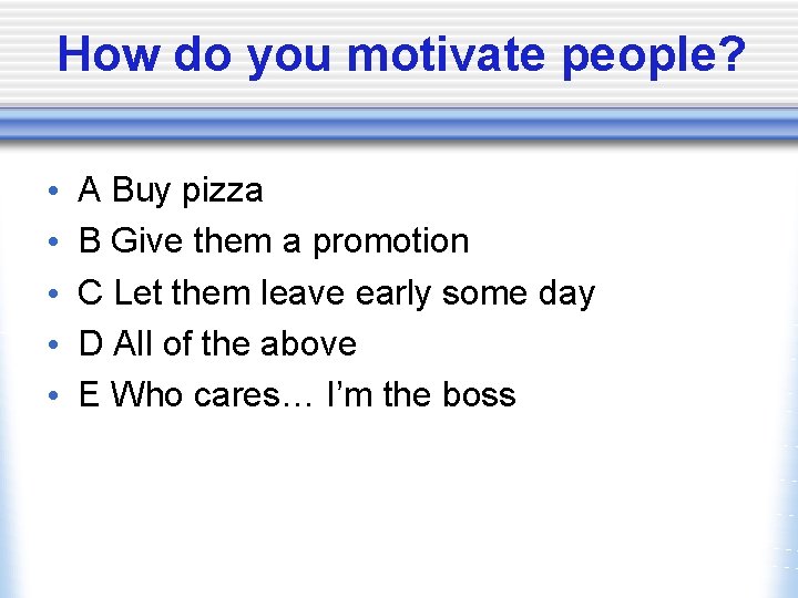 How do you motivate people? • • • A Buy pizza B Give them
