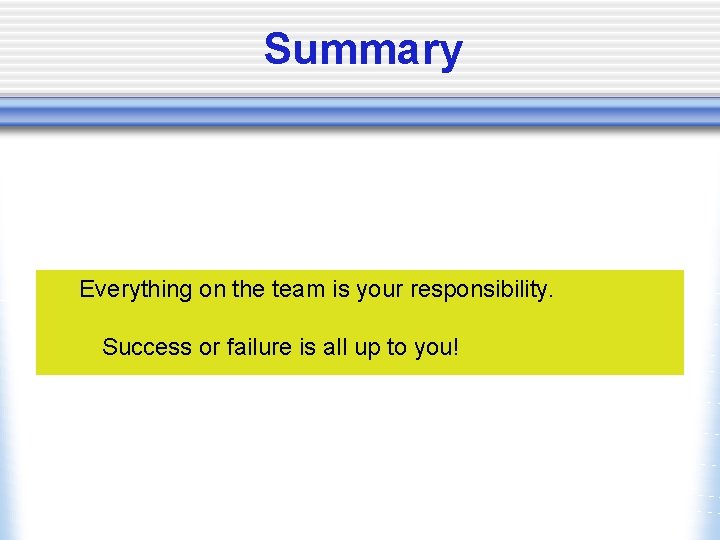 Summary Everything on the team is your responsibility. Success or failure is all up