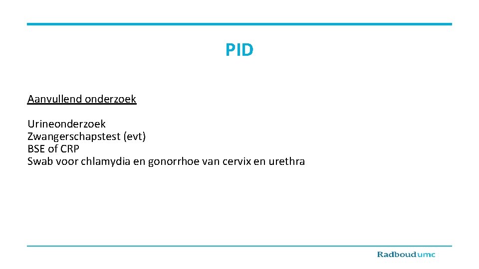 PID Aanvullend onderzoek Urineonderzoek Zwangerschapstest (evt) BSE of CRP Swab voor chlamydia en gonorrhoe