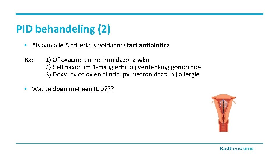 PID behandeling (2) • Als aan alle 5 criteria is voldaan: start antibiotica Rx: