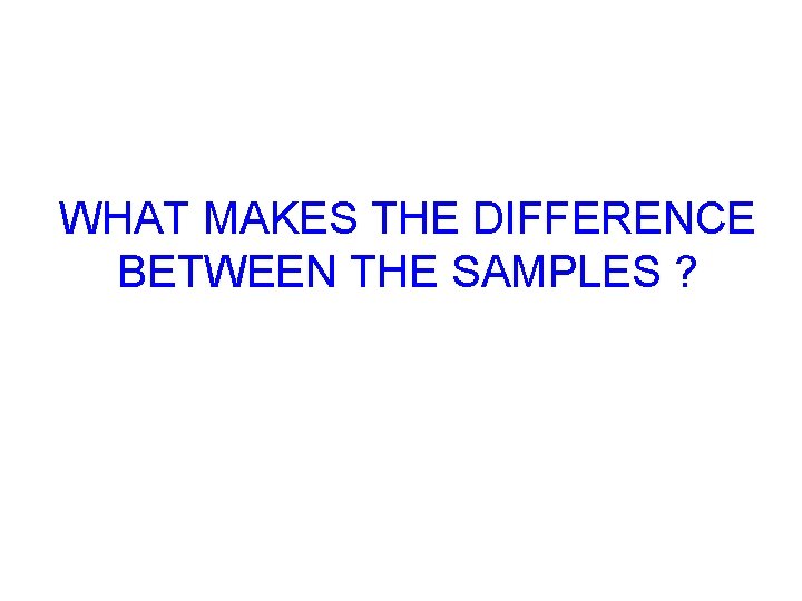 WHAT MAKES THE DIFFERENCE BETWEEN THE SAMPLES ? 
