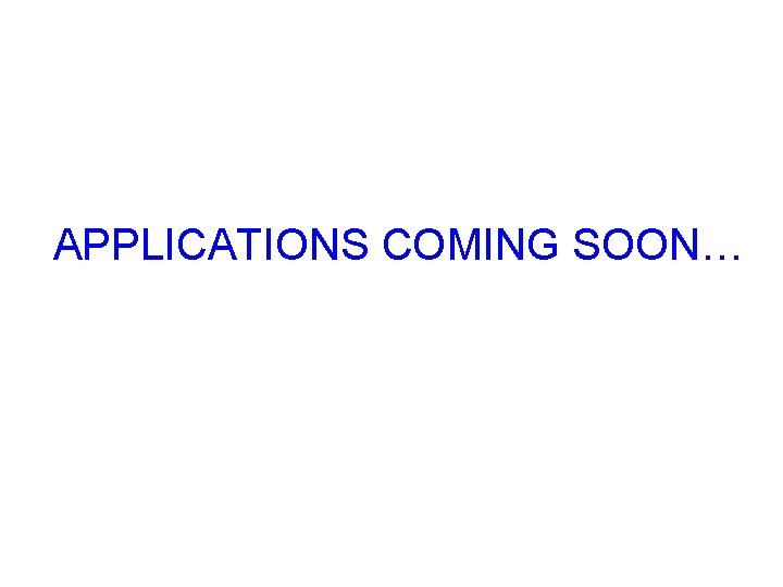 APPLICATIONS COMING SOON… 