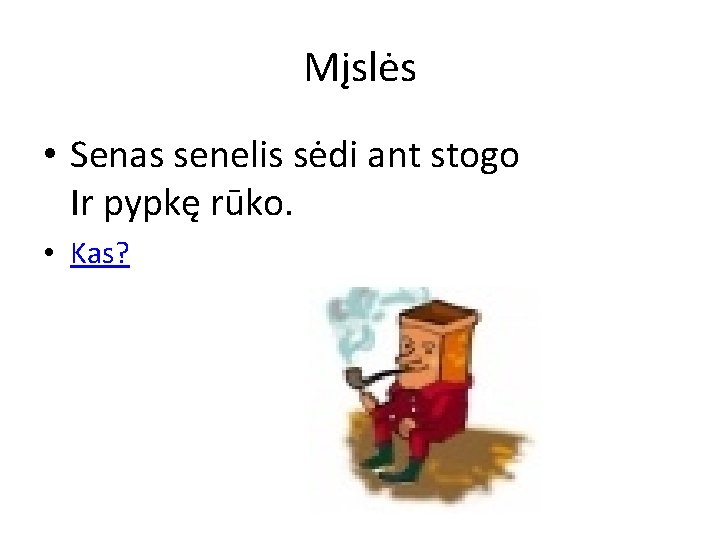 Mįslės • Senas senelis sėdi ant stogo Ir pypkę rūko. • Kas? 